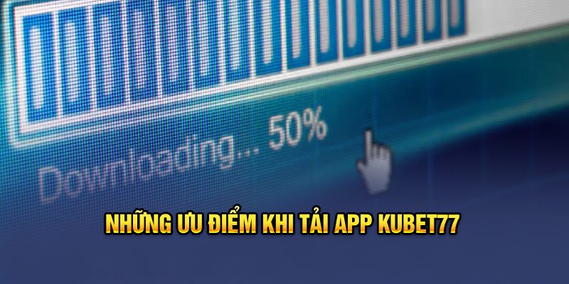 Những ưu điểm khi tải app Kubet77 